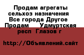 Продам агрегаты сельхоз назначения - Все города Другое » Продам   . Удмуртская респ.,Глазов г.